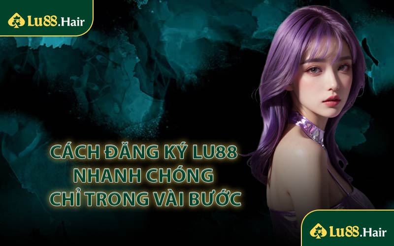 Cách Đăng Ký LU88 Nhanh Chóng Chỉ Trong Vài Bước