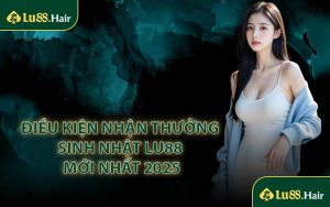 Điều Kiện Nhận Thưởng Sinh Nhật LU88 Mới Nhất 2025