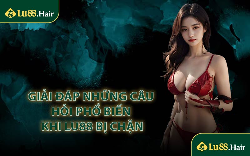 Giải Đáp Những Câu Hỏi Phổ Biến Khi LU88 Bị Chặn