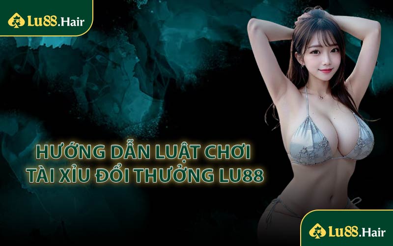 Hướng Dẫn Luật Chơi Tài Xỉu Đổi Thưởng LU88