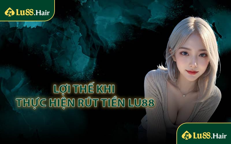 Lợi Thế Khi Thực Hiện Rút Tiền LU88