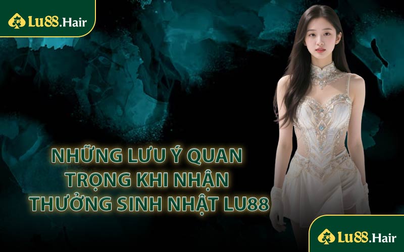 Những Lưu Ý Quan Trọng Khi Nhận Thưởng Sinh Nhật LU88