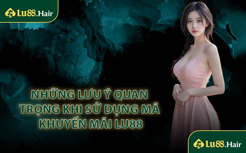 Những Lưu Ý Quan Trọng Khi Sử Dụng Mã Khuyến Mãi LU88