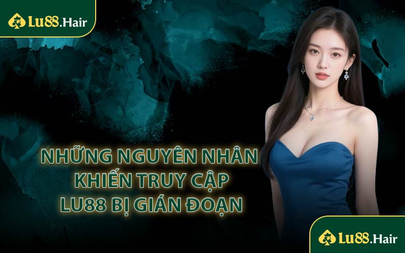 Những Nguyên Nhân Khiến Truy Cập LU88 Bị Gián Đoạn