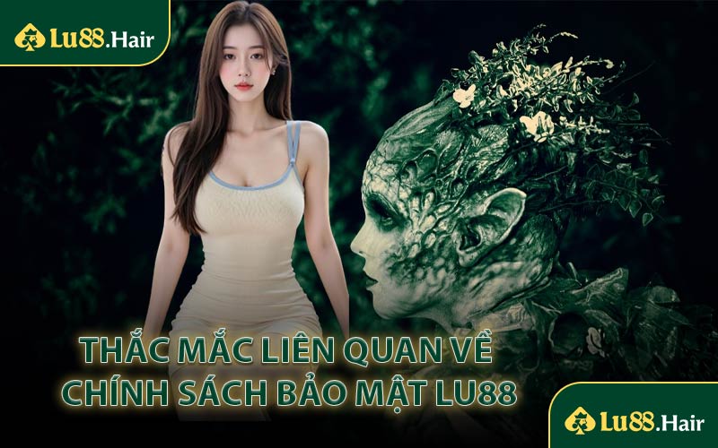 Thắc Mắc Liên Quan Về Chính Sách Bảo Mật LU88